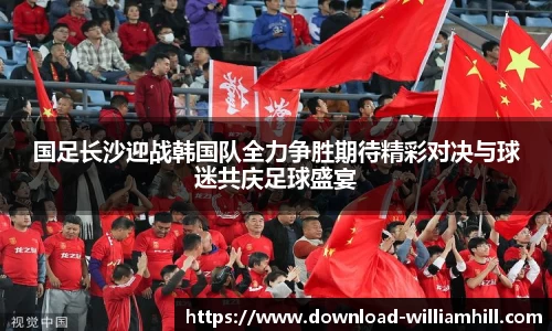 国足长沙迎战韩国队全力争胜期待精彩对决与球迷共庆足球盛宴