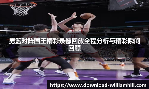 男篮对阵国王精彩录像回放全程分析与精彩瞬间回顾